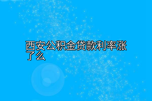 西安公积金贷款利率涨了么