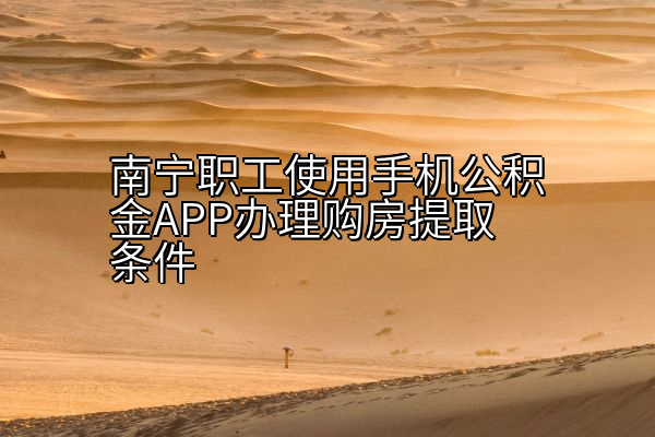 南宁职工使用手机公积金APP办理购房提取条件