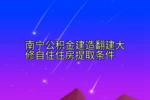 南宁公积金建造翻建大修自住住房提取条件
