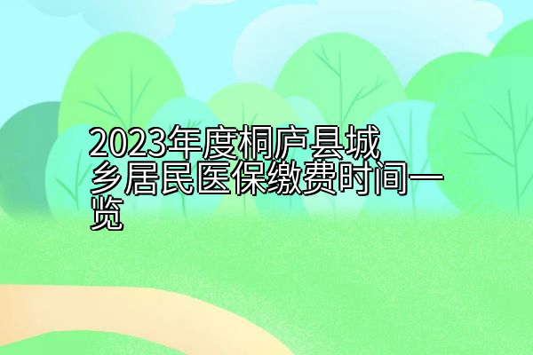 2023年度桐庐县城乡居民医保缴费时间一览