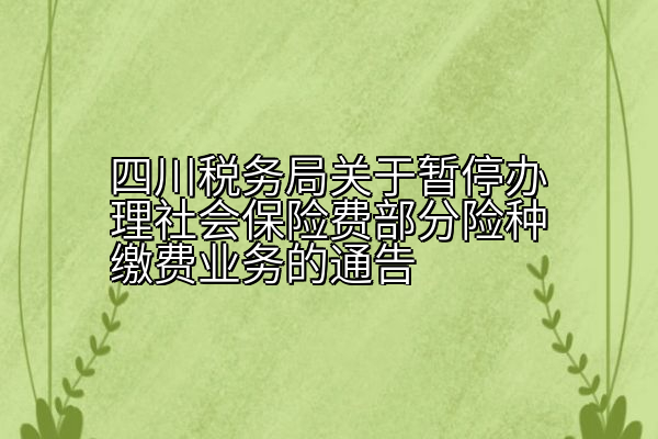 四川税务局关于暂停办理社会保险费部分险种缴费业务的通告
