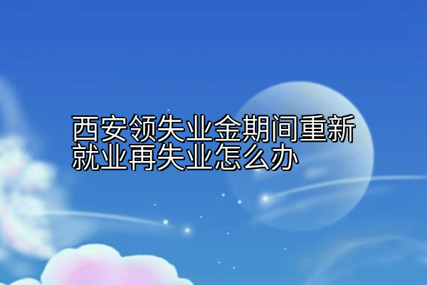 西安领失业金期间重新就业再失业怎么办