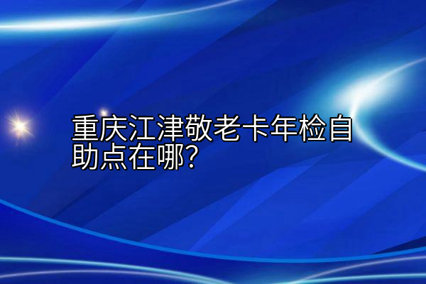 重庆江津敬老卡年检自助点在哪？