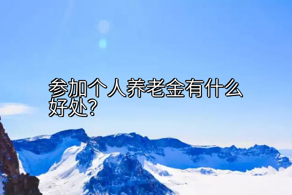 参加个人养老金有什么好处？
