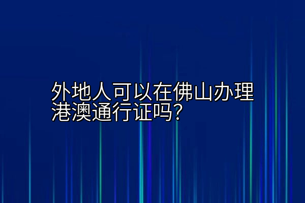 外地人可以在佛山办理港澳通行证吗？