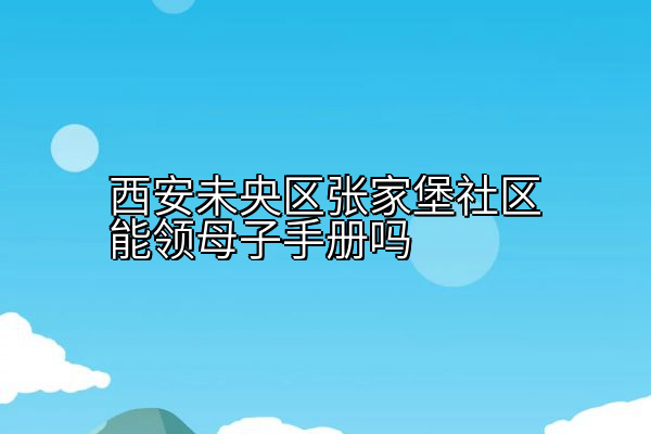 西安未央区张家堡社区能领母子手册吗