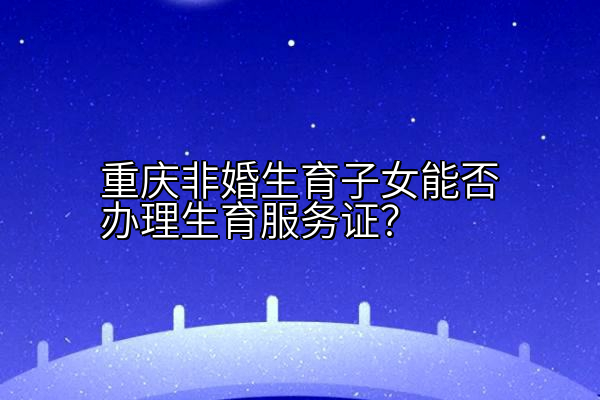 重庆非婚生育子女能否办理生育服务证？