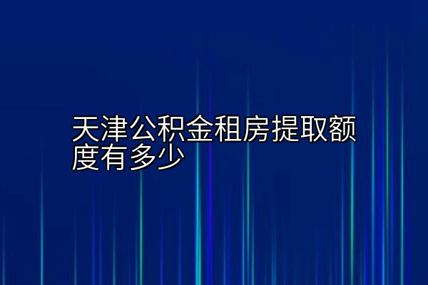 天津公积金租房提取额度有多少