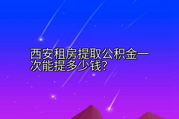 西安租房提取公积金一次能提多少钱？