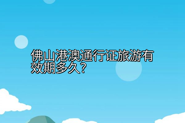 佛山港澳通行证旅游有效期多久？