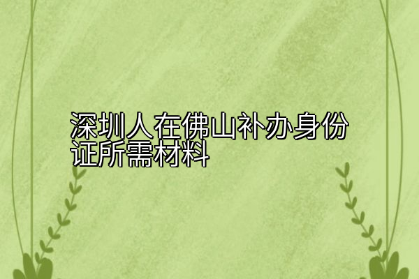 深圳人在佛山补办身份证所需材料