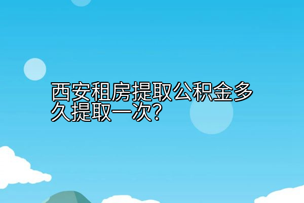 西安租房提取公积金多久提取一次？