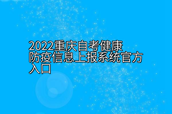 2022重庆自考健康防疫信息上报系统官方入口