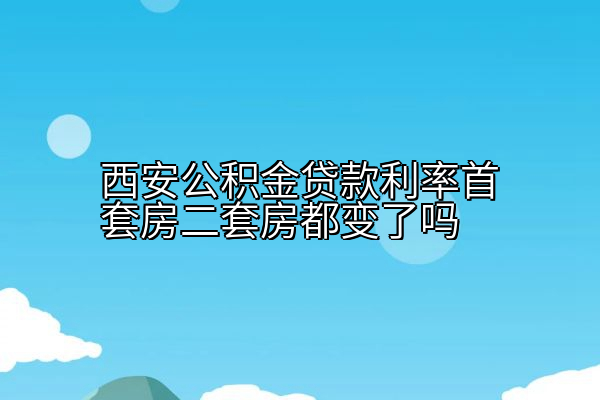 西安公积金贷款利率首套房二套房都变了吗