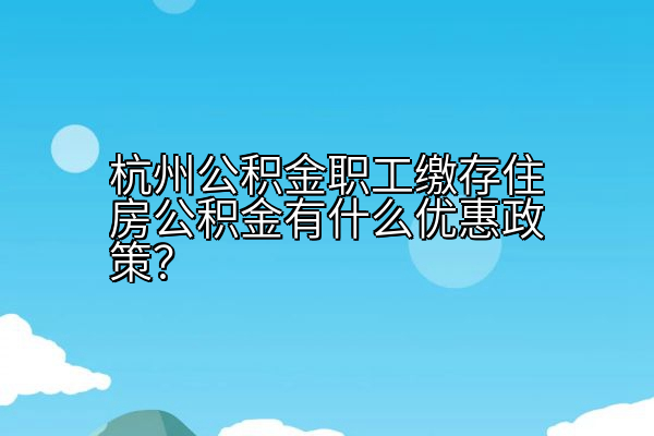 杭州公积金职工缴存住房公积金有什么优惠政策？