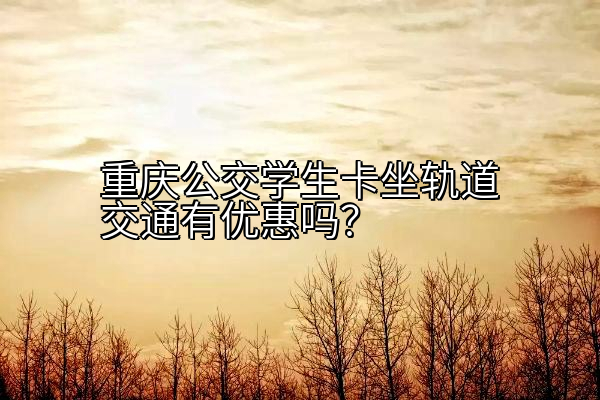重庆公交学生卡坐轨道交通有优惠吗？