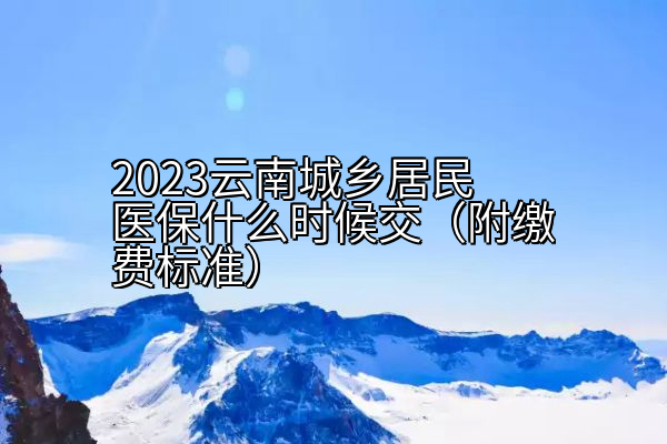 2023云南城乡居民医保什么时候交（附缴费标准）
