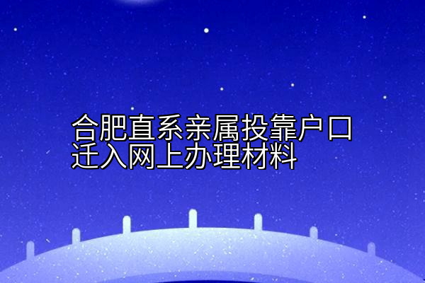 合肥直系亲属投靠户口迁入网上办理材料