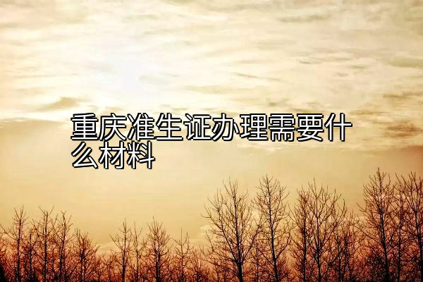 重庆准生证办理需要什么材料