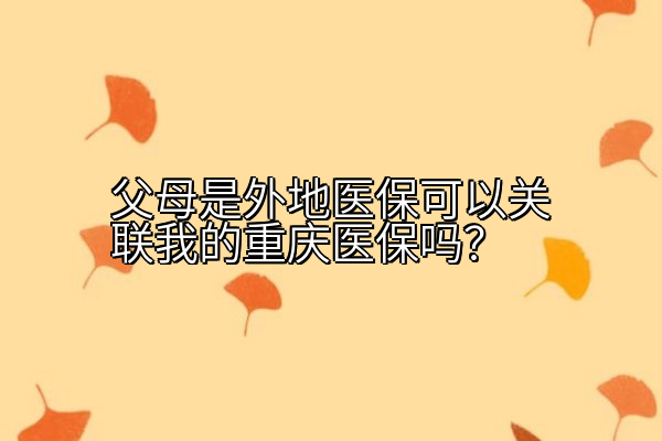 父母是外地医保可以关联我的重庆医保吗？
