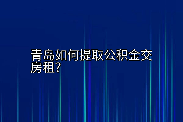 青岛如何提取公积金交房租？