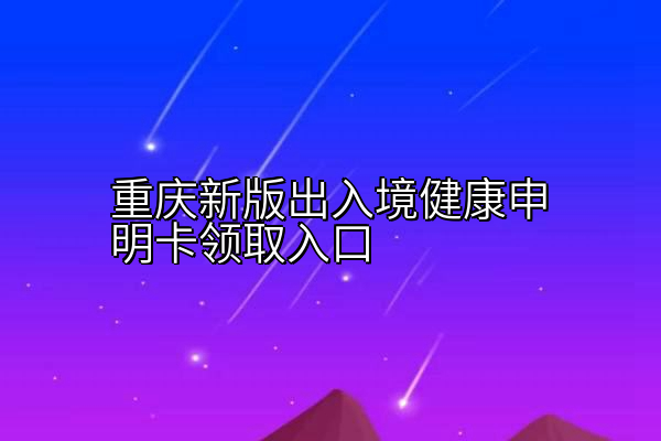 重庆新版出入境健康申明卡领取入口