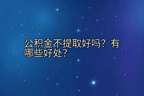 公积金不提取好吗？有哪些好处？