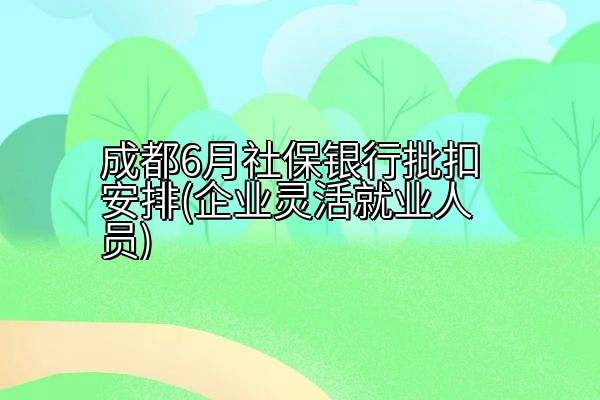 成都6月社保银行批扣安排(企业灵活就业人员)
