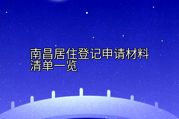 南昌居住登记申请材料清单一览