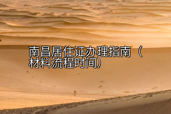 南昌居住证办理指南（材料流程时间）
