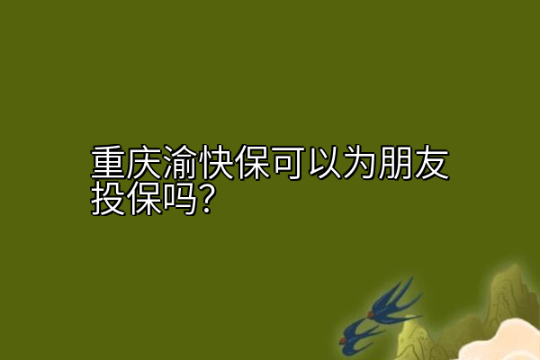 重庆渝快保可以为朋友投保吗？