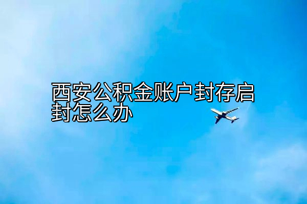西安公积金账户封存启封怎么办