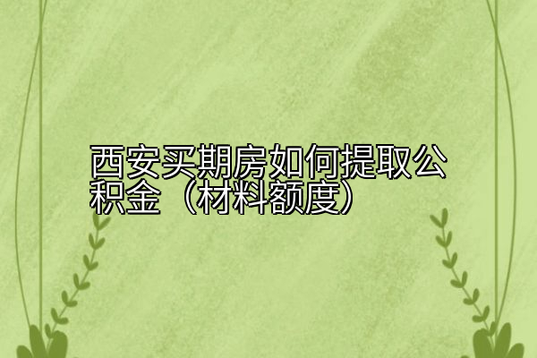 西安买期房如何提取公积金（材料额度）