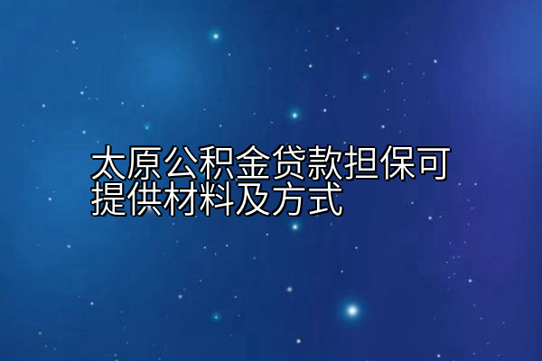 太原公积金贷款担保可提供材料及方式