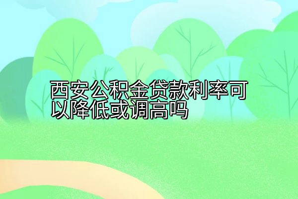 西安公积金贷款利率可以降低或调高吗