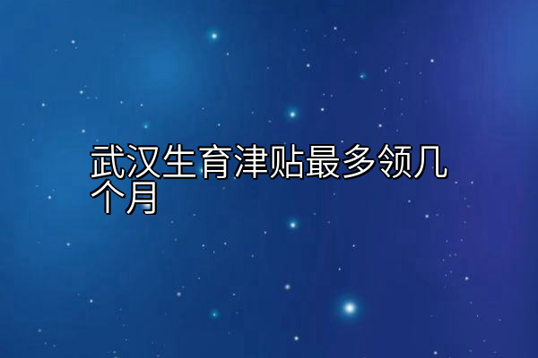 武汉生育津贴最多领几个月