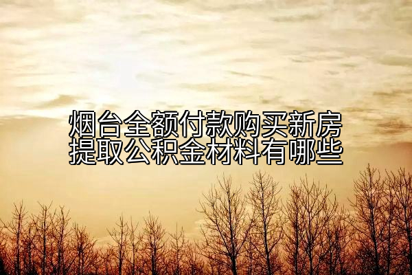 烟台全额付款购买新房提取公积金材料有哪些