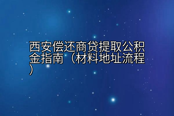 西安偿还商贷提取公积金指南（材料地址流程）