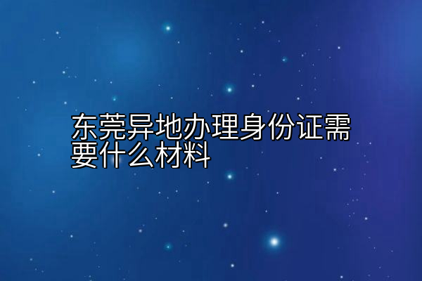 东莞异地办理身份证需要什么材料