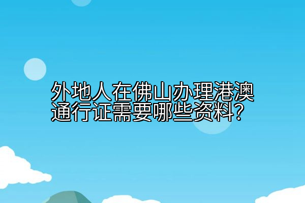 外地人在佛山办理港澳通行证需要哪些资料？