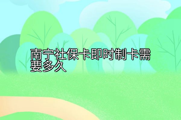 南宁社保卡即时制卡需要多久