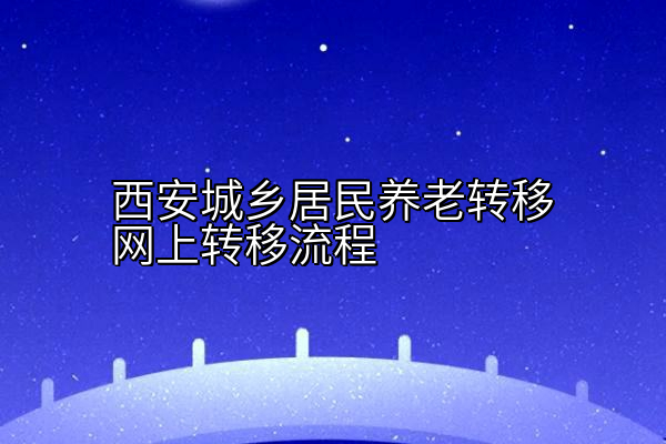 西安城乡居民养老转移网上转移流程
