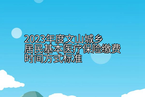 2023年度文山城乡居民基本医疗保险缴费时间方式标准