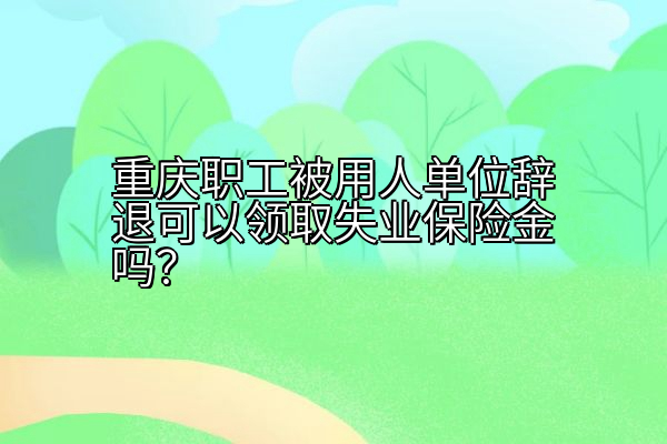 重庆职工被用人单位辞退可以领取失业保险金吗？