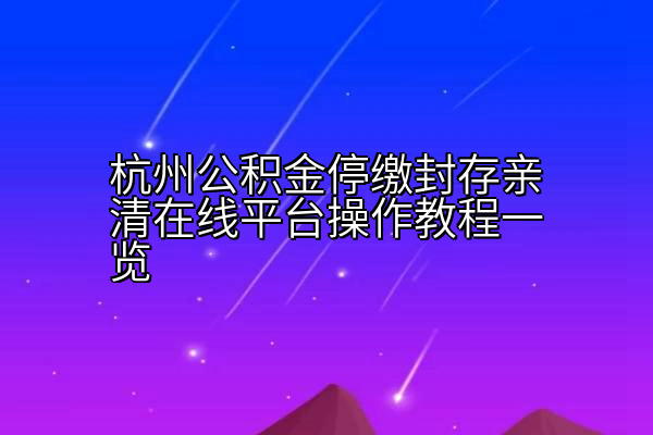 杭州公积金停缴封存亲清在线平台操作教程一览