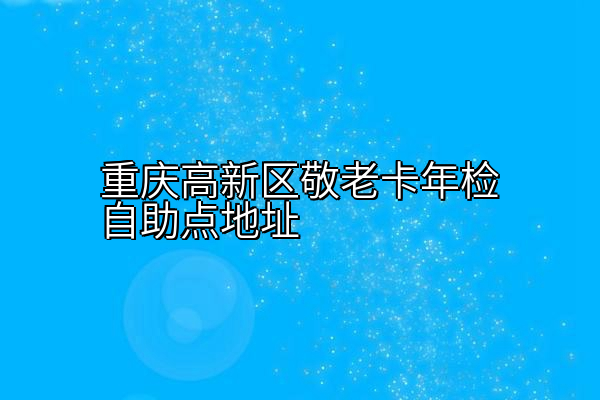 重庆高新区敬老卡年检自助点地址