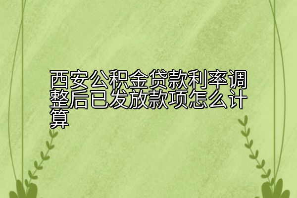 西安公积金贷款利率调整后已发放款项怎么计算