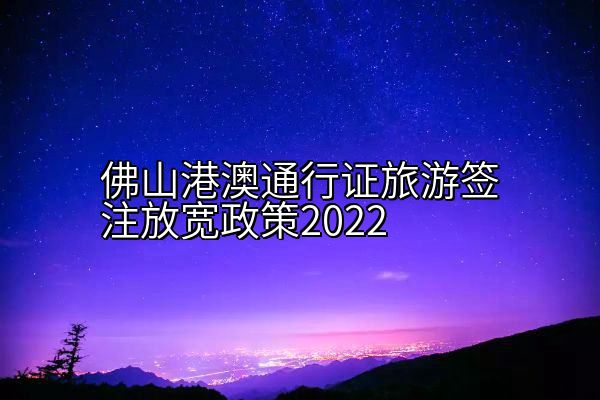 佛山港澳通行证旅游签注放宽政策2022