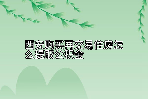 西安购买再交易住房怎么提取公积金