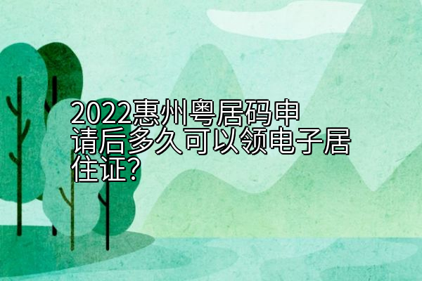 2022惠州粤居码申请后多久可以领电子居住证？
